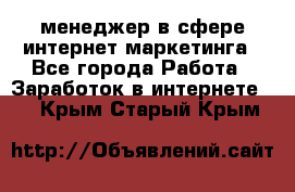 менеджер в сфере интернет-маркетинга - Все города Работа » Заработок в интернете   . Крым,Старый Крым